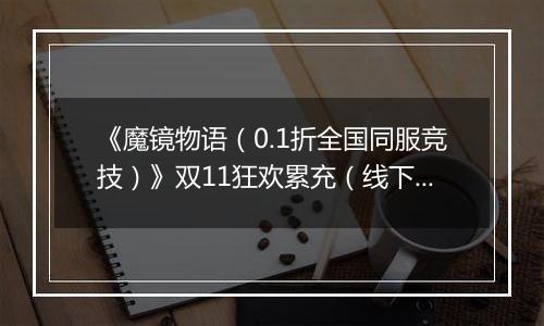 《魔镜物语（0.1折全国同服竞技）》双11狂欢累充（线下申请）2025-11-11-2025-11-13