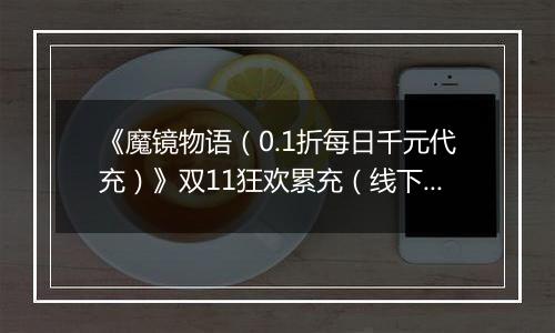 《魔镜物语（0.1折每日千元代充）》双11狂欢累充（线下申请）2025-11-11-2025-11-13