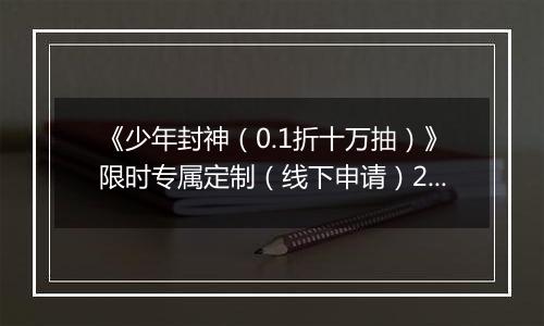 《少年封神（0.1折十万抽）》限时专属定制（线下申请）2025-11-04-2025-11-06