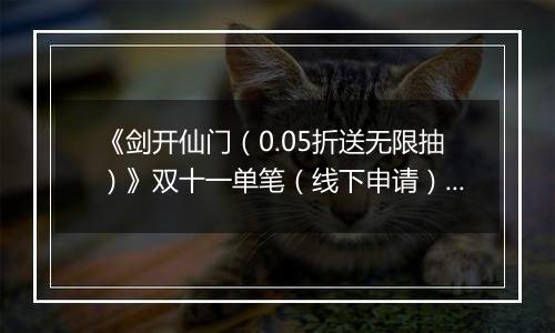 《剑开仙门（0.05折送无限抽）》双十一单笔（线下申请）2025-11-11-2025-11-13
