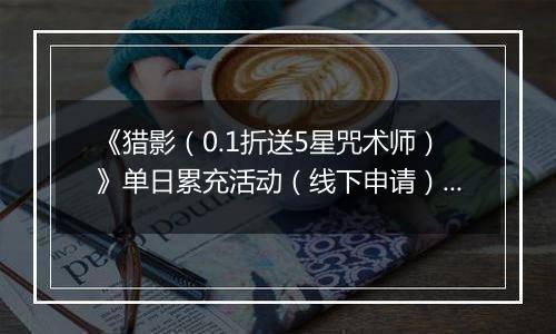 《猎影（0.1折送5星咒术师）》单日累充活动（线下申请）2025-11-07-2025-11-09