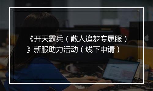 《开天霸兵（散人追梦专属服）》新服助力活动（线下申请）