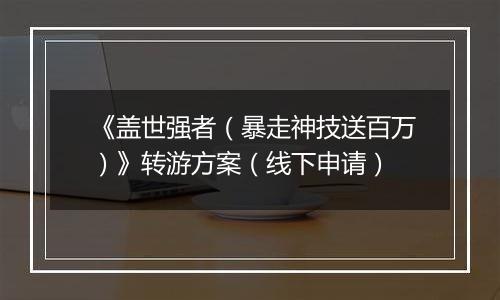 《盖世强者（暴走神技送百万）》转游方案（线下申请）
