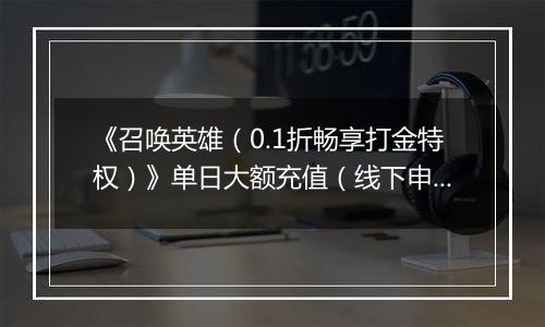 《召唤英雄（0.1折畅享打金特权）》单日大额充值（线下申请）