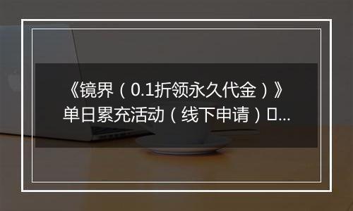 《镜界（0.1折领永久代金）》单日累充活动（线下申请）	2025-10-31-2025-11-02