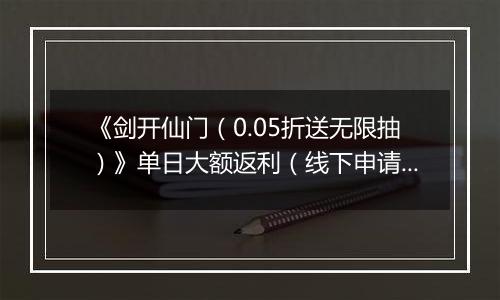 《剑开仙门（0.05折送无限抽）》单日大额返利（线下申请）