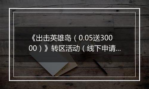 《出击英雄岛（0.05送30000）》转区活动（线下申请）