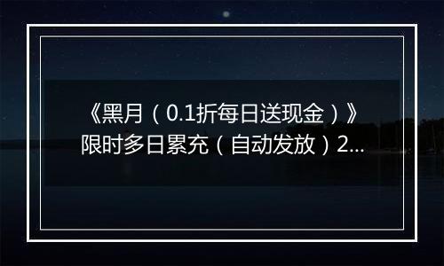 《黑月（0.1折每日送现金）》限时多日累充（自动发放）2025-11-14-2025-11-16