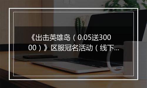 《出击英雄岛（0.05送30000）》区服冠名活动（线下申请）