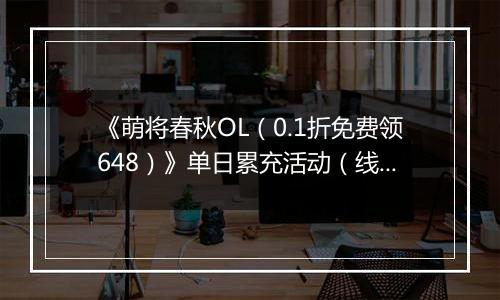 《萌将春秋OL（0.1折免费领648）》单日累充活动（线下申请）