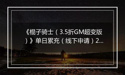 《棍子骑士（3.5折GM超变版）》单日累充（线下申请）2025-11-08-2025-11-14