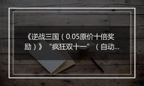 《逆战三国（0.05原价十倍奖励）》“疯狂双十一”（自动发放）2025-11-11-2025-11-11