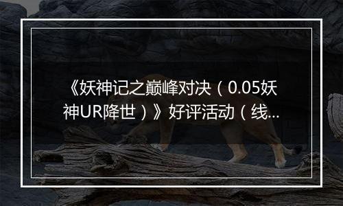 《妖神记之巅峰对决（0.05妖神UR降世）》好评活动（线下申请）