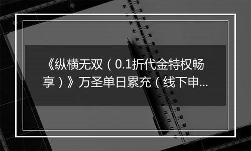 《纵横无双（0.1折代金特权畅享）》万圣单日累充（线下申请）2025-10-31-2025-11-03