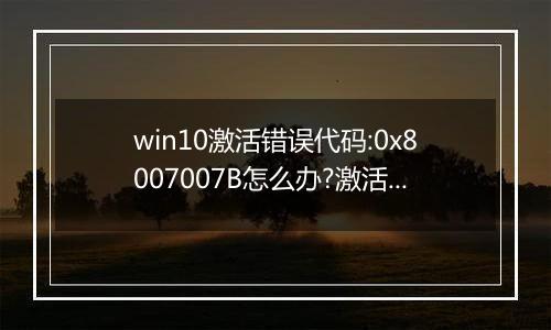 win10激活错误代码:0x8007007B怎么办?激活故障0*8007007B(已解决)
