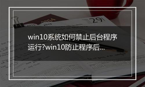 win10系统如何禁止后台程序运行?win10防止程序后台自动运行的方法