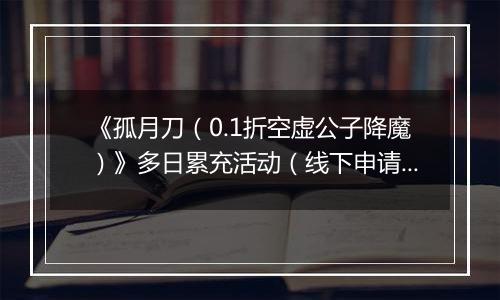 《孤月刀（0.1折空虚公子降魔）》多日累充活动（线下申请）2025-11-07-2025-11-11