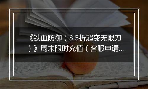 《铁血防御（3.5折超变无限刀）》周末限时充值（客服申请）2025-11-08-2025-11-09