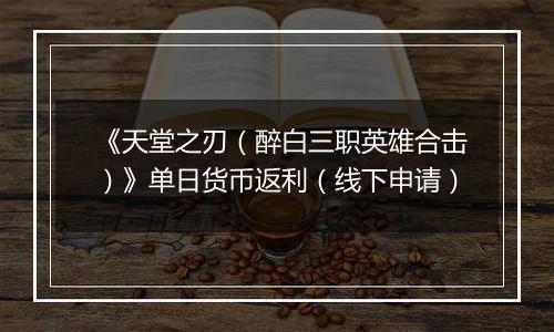 《天堂之刃（醉白三职英雄合击）》单日货币返利（线下申请）