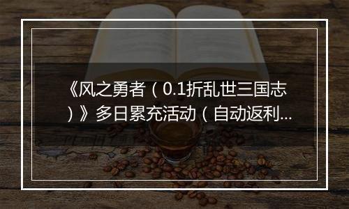 《风之勇者（0.1折乱世三国志）》多日累充活动（自动返利）2025-11-07-2025-11-13