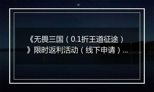 《无畏三国（0.1折王道征途）》限时返利活动（线下申请）2025-11-01-2025-11-11