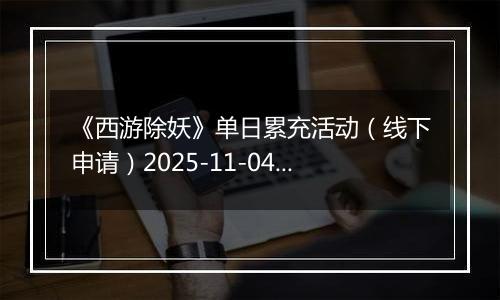 《西游除妖》单日累充活动（线下申请）2025-11-04-2025-11-08