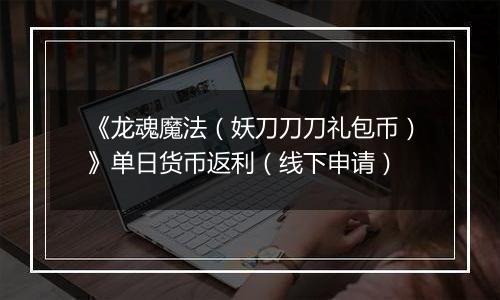 《龙魂魔法(妖刀刀刀礼包币)》单日货币返利(线下申请)