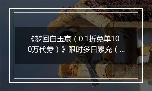 《梦回白玉京（0.1折免单100万代劵）》限时多日累充（自动发放）2025-11-07-2025-11-09