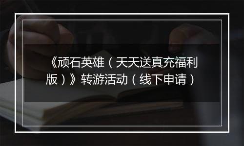 《顽石英雄（天天送真充福利版）》转游活动（线下申请）