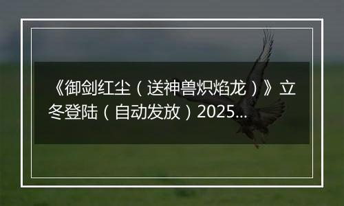 《御剑红尘（送神兽炽焰龙）》立冬登陆（自动发放）2025-11-07-2025-11-09