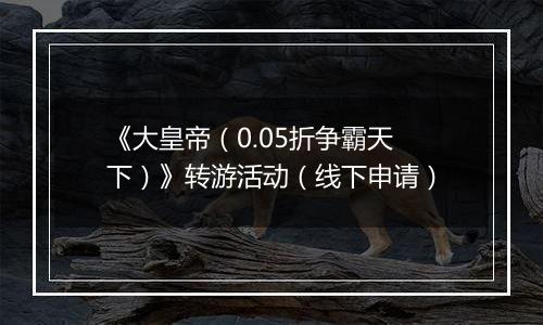《大皇帝（0.05折争霸天下）》转游活动（线下申请）