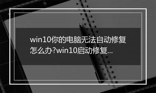 win10你的电脑无法自动修复怎么办?win10启动修复无法修复你的电脑