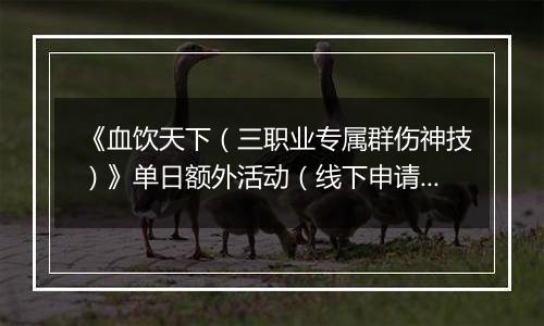 《血饮天下（三职业专属群伤神技）》单日额外活动（线下申请）