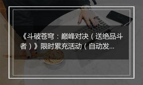 《斗破苍穹：巅峰对决（送绝品斗者）》限时累充活动（自动发放）2025-11-08-2025-11-10