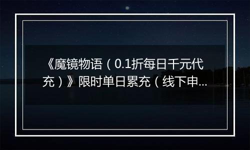 《魔镜物语（0.1折每日千元代充）》限时单日累充（线下申请）2025-11-01-2025-11-11