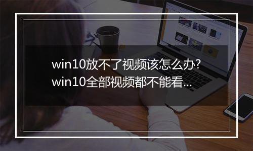 win10放不了视频该怎么办?win10全部视频都不能看的解决方法