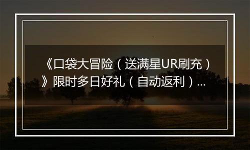 《口袋大冒险（送满星UR刷充）》限时多日好礼（自动返利）2025-11-10-2025-11-13