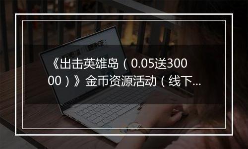 《出击英雄岛（0.05送30000）》金币资源活动（线下申请）2025-11-14-2025-11-16