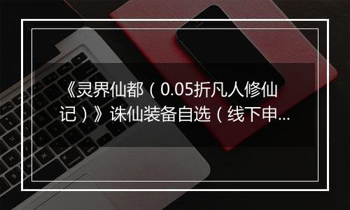 《灵界仙都（0.05折凡人修仙记）》诛仙装备自选（线下申请）2025-11-04-2025-11-06