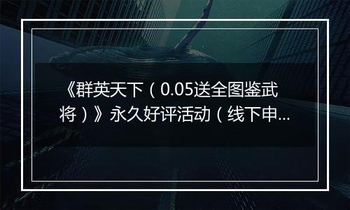 《群英天下（0.05送全图鉴武将）》永久好评活动（线下申请）