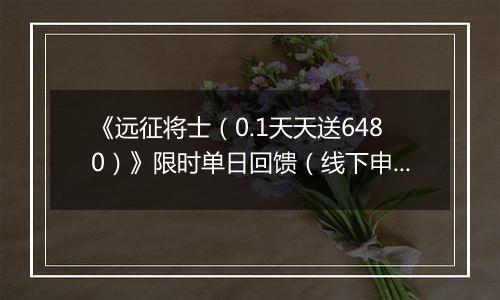 《远征将士（0.1天天送6480）》限时单日回馈（线下申请）2025-11-04-2025-11-06