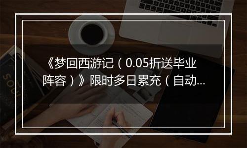 《梦回西游记（0.05折送毕业阵容）》限时多日累充（自动返利）2025-11-07-2025-11-09