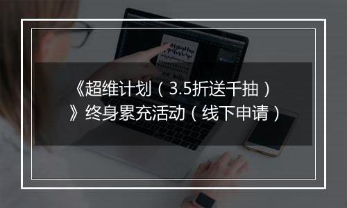 《超维计划（3.5折送千抽）》终身累充活动（线下申请）