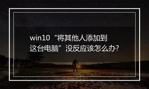 win10“将其他人添加到这台电脑”没反应该怎么办?