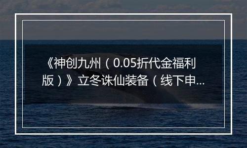 《神创九州（0.05折代金福利版）》立冬诛仙装备（线下申请）2025-11-07-2025-11-11