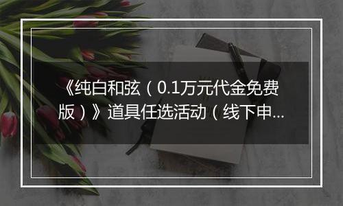 《纯白和弦（0.1万元代金免费版）》道具任选活动（线下申请）2025-10-31-2025-11-27