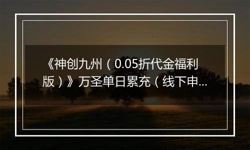 《神创九州（0.05折代金福利版）》万圣单日累充（线下申请）2025-10-31-2025-11-03