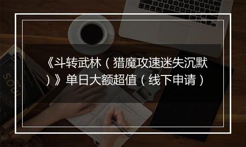 《斗转武林（猎魔攻速迷失沉默）》单日大额超值（线下申请）
