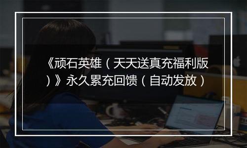 《顽石英雄（天天送真充福利版）》永久累充回馈（自动发放）
