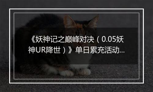 《妖神记之巅峰对决(0.05妖神UR降世)》单日累充活动(自动发放)